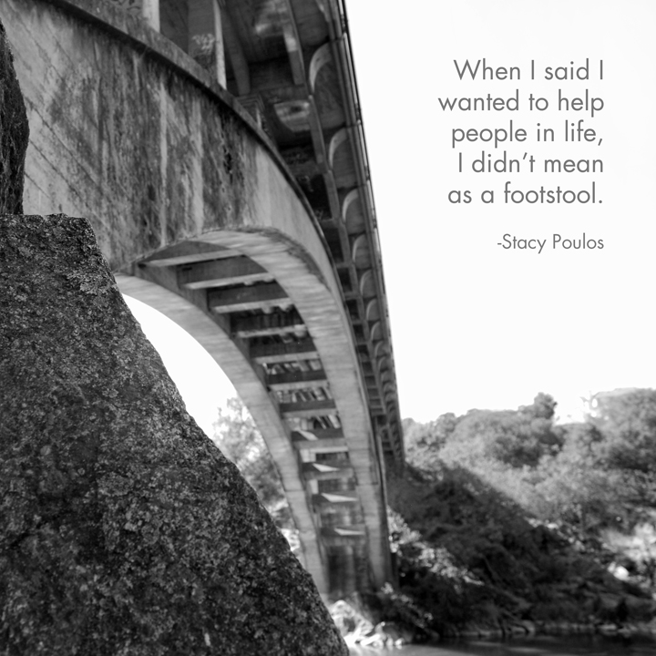 When I said I wanted to help people in life, I didn’t mean as a footstool. -Stacy Poulos